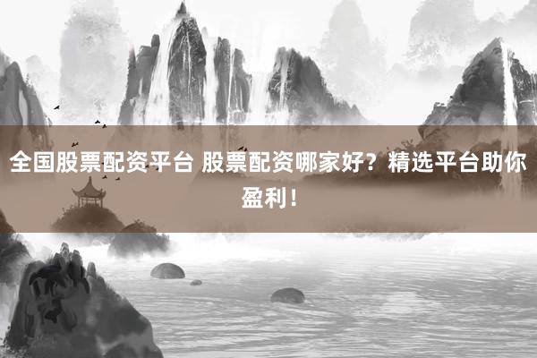 全国股票配资平台 股票配资哪家好？精选平台助你盈利！