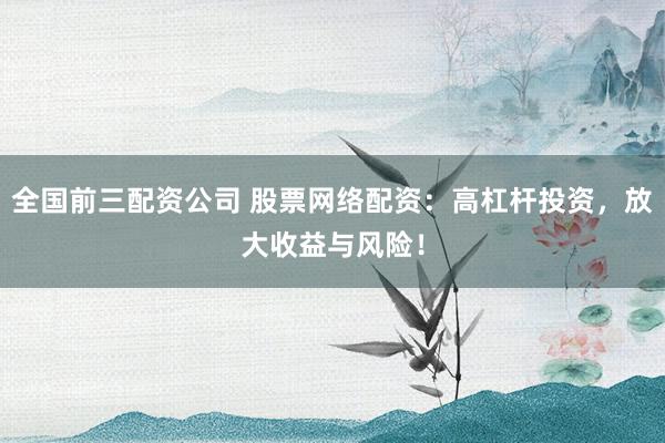 全国前三配资公司 股票网络配资：高杠杆投资，放大收益与风险！