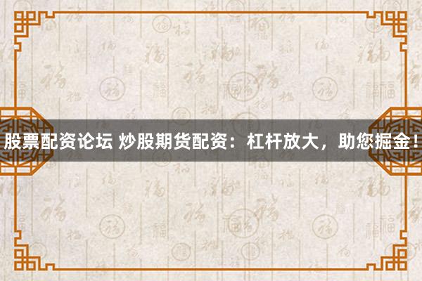 股票配资论坛 炒股期货配资：杠杆放大，助您掘金！