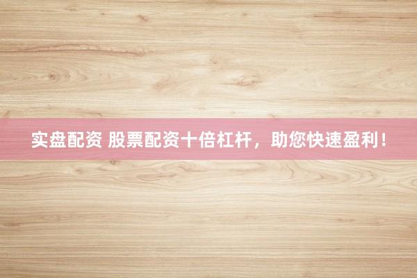 实盘配资 股票配资十倍杠杆，助您快速盈利！
