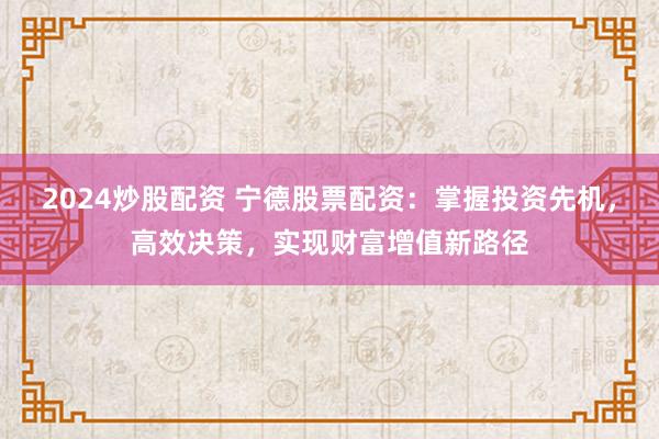 2024炒股配资 宁德股票配资：掌握投资先机，高效决策，实现财富增值新路径
