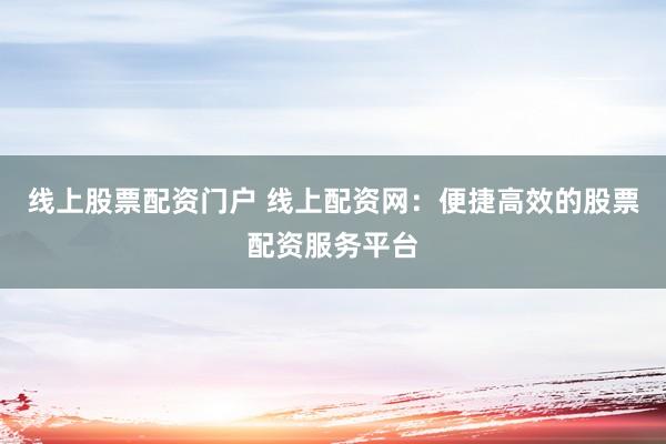 线上股票配资门户 线上配资网：便捷高效的股票配资服务平台