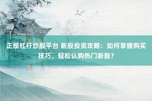 正规杠杆炒股平台 新股投资攻略：如何掌握购买技巧，轻松认购热门新股？