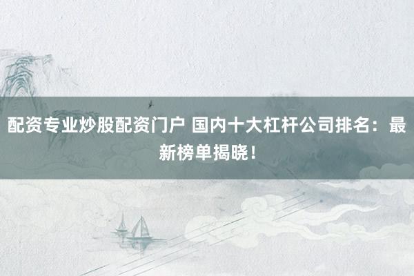 配资专业炒股配资门户 国内十大杠杆公司排名：最新榜单揭晓！