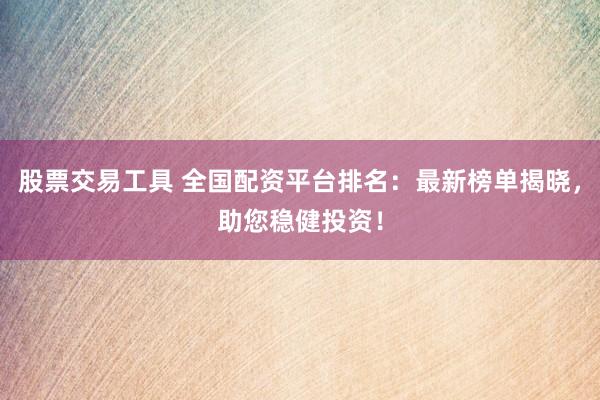 股票交易工具 全国配资平台排名：最新榜单揭晓，助您稳健投资！