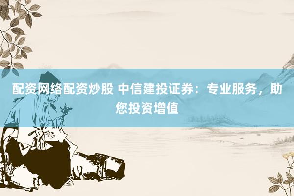 配资网络配资炒股 中信建投证券：专业服务，助您投资增值
