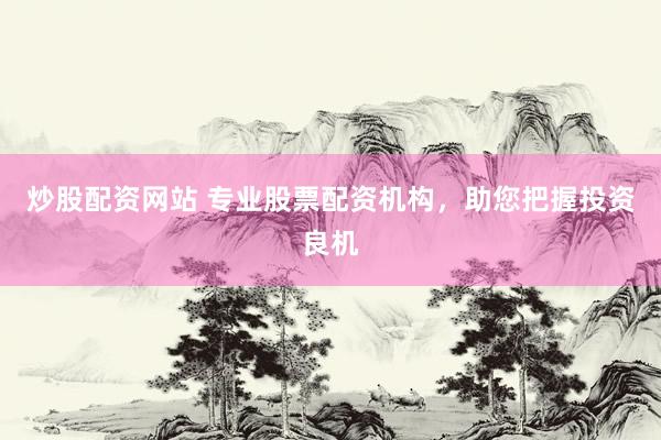 炒股配资网站 专业股票配资机构，助您把握投资良机