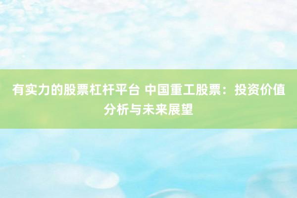 有实力的股票杠杆平台 中国重工股票：投资价值分析与未来展望