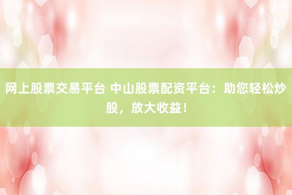 网上股票交易平台 中山股票配资平台：助您轻松炒股，放大收益！