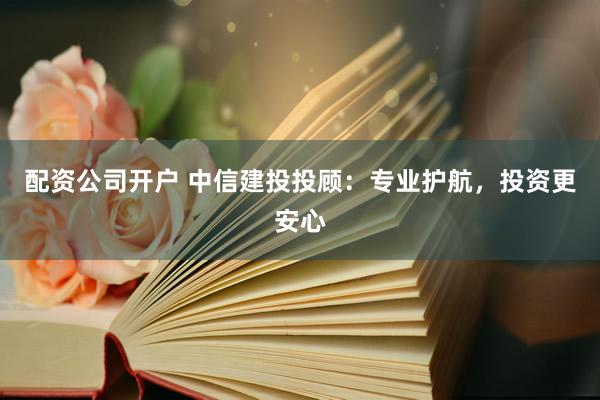 配资公司开户 中信建投投顾：专业护航，投资更安心