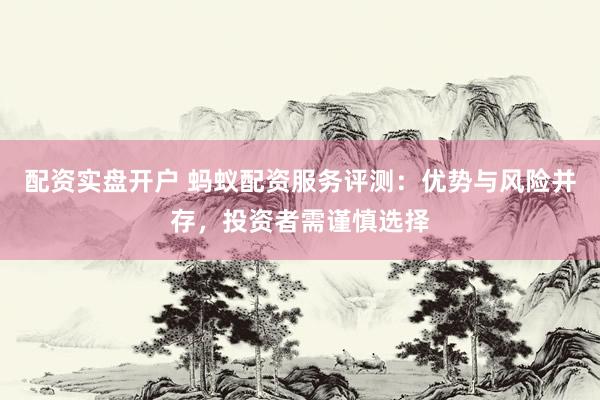 配资实盘开户 蚂蚁配资服务评测：优势与风险并存，投资者需谨慎选择