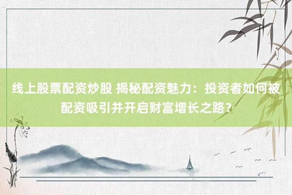 线上股票配资炒股 揭秘配资魅力：投资者如何被配资吸引并开启财富增长之路？