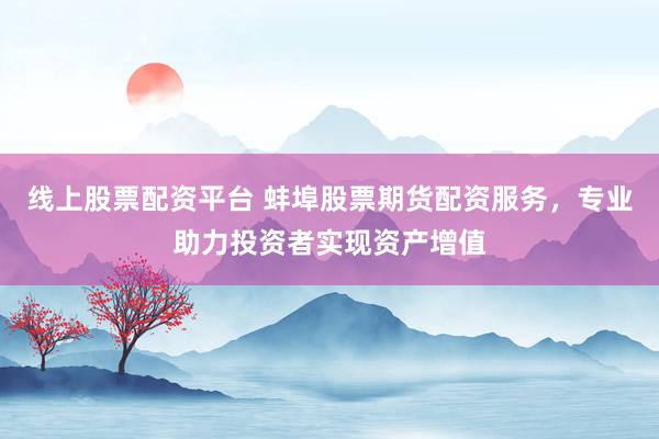 线上股票配资平台 蚌埠股票期货配资服务，专业助力投资者实现资产增值