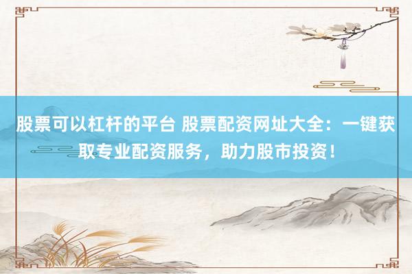 股票可以杠杆的平台 股票配资网址大全：一键获取专业配资服务，助力股市投资！