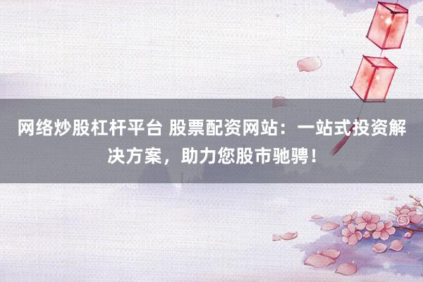 网络炒股杠杆平台 股票配资网站：一站式投资解决方案，助力您股市驰骋！