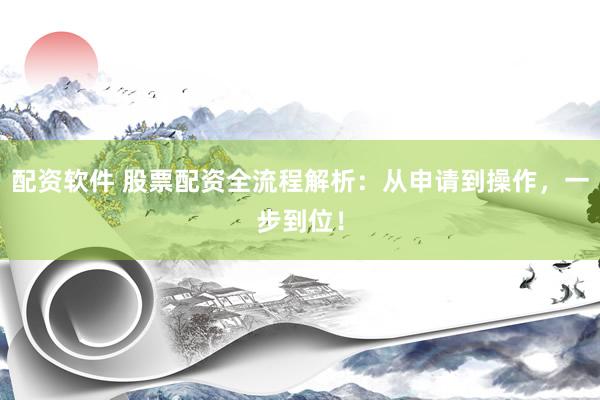 配资软件 股票配资全流程解析：从申请到操作，一步到位！