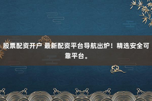 股票配资开户 最新配资平台导航出炉！精选安全可靠平台。