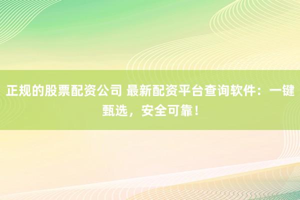 正规的股票配资公司 最新配资平台查询软件：一键甄选，安全可靠！