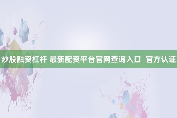 炒股融资杠杆 最新配资平台官网查询入口  官方认证
