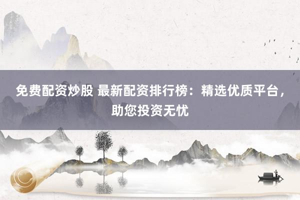 免费配资炒股 最新配资排行榜：精选优质平台，助您投资无忧