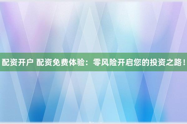 配资开户 配资免费体验：零风险开启您的投资之路！