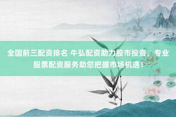 全国前三配资排名 牛弘配资助力股市投资，专业股票配资服务助您把握市场机遇！