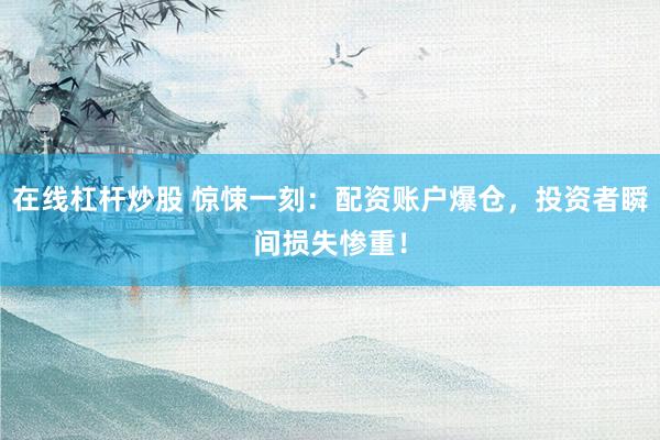 在线杠杆炒股 惊悚一刻：配资账户爆仓，投资者瞬间损失惨重！
