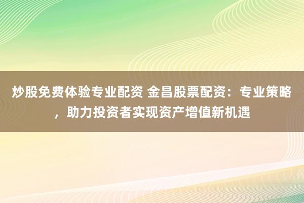 炒股免费体验专业配资 金昌股票配资：专业策略，助力投资者实现资产增值新机遇