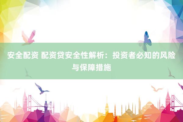 安全配资 配资贷安全性解析：投资者必知的风险与保障措施