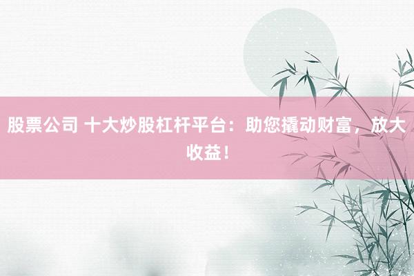 股票公司 十大炒股杠杆平台：助您撬动财富，放大收益！