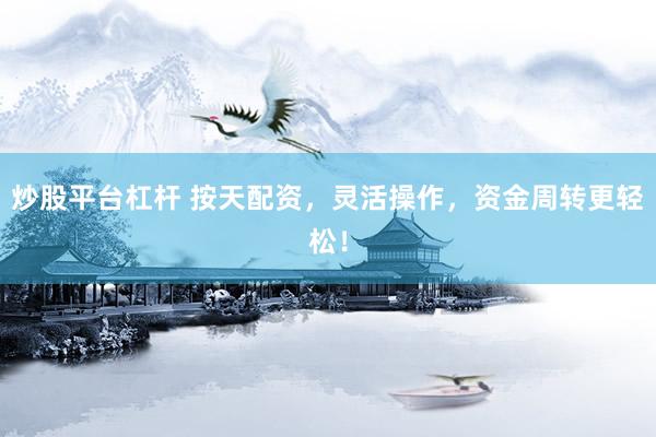 炒股平台杠杆 按天配资，灵活操作，资金周转更轻松！