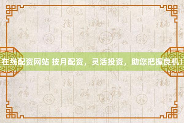 在线配资网站 按月配资，灵活投资，助您把握良机！