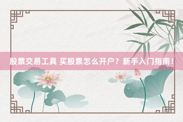 股票交易工具 买股票怎么开户？新手入门指南！