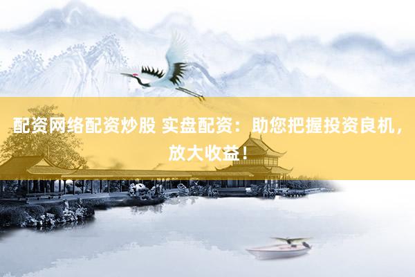 配资网络配资炒股 实盘配资：助您把握投资良机，放大收益！