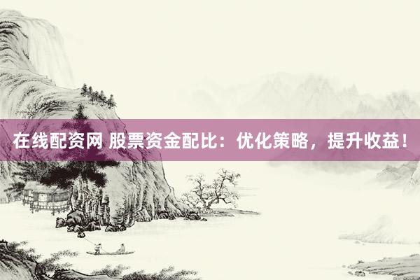 在线配资网 股票资金配比：优化策略，提升收益！
