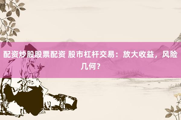 配资炒股股票配资 股市杠杆交易：放大收益，风险几何？