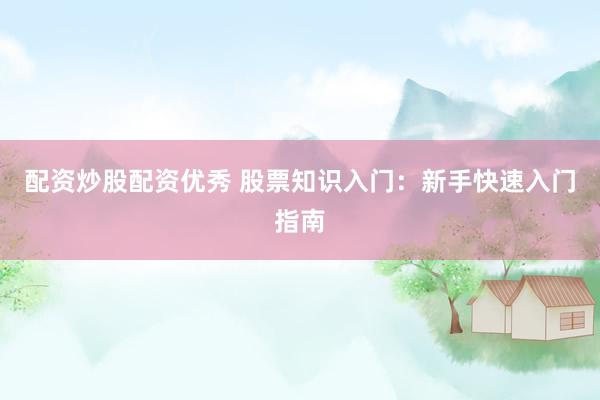 配资炒股配资优秀 股票知识入门：新手快速入门指南