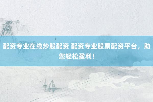 配资专业在线炒股配资 配资专业股票配资平台，助您轻松盈利！