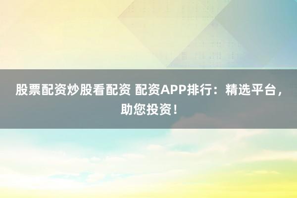 股票配资炒股看配资 配资APP排行：精选平台，助您投资！