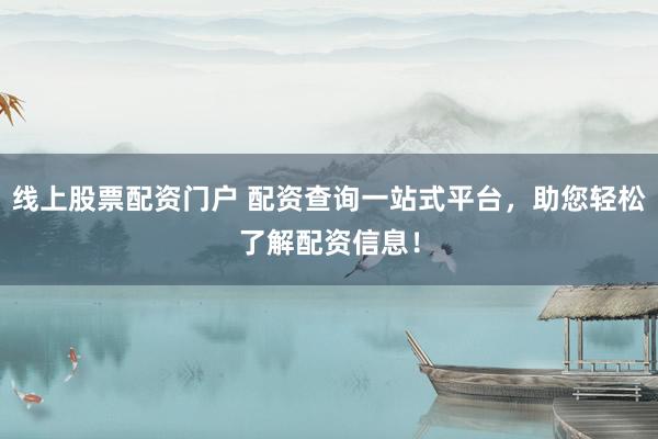 线上股票配资门户 配资查询一站式平台，助您轻松了解配资信息！