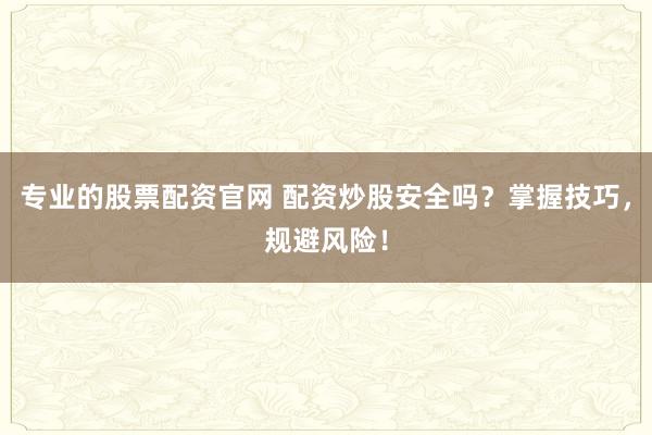 专业的股票配资官网 配资炒股安全吗？掌握技巧，规避风险！