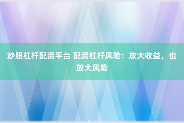 炒股杠杆配资平台 配资杠杆风险：放大收益，也放大风险