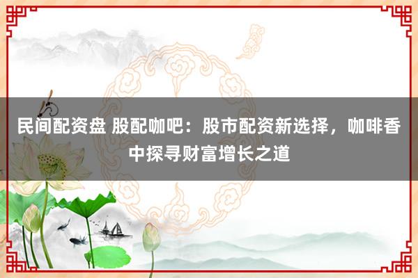 民间配资盘 股配咖吧：股市配资新选择，咖啡香中探寻财富增长之道