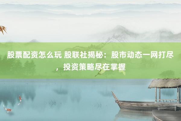 股票配资怎么玩 股联社揭秘：股市动态一网打尽，投资策略尽在掌握