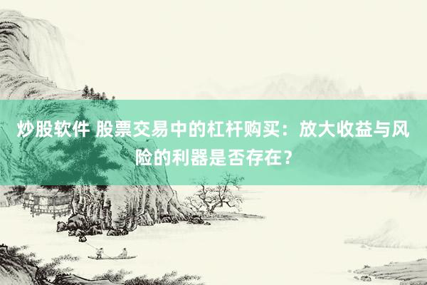 炒股软件 股票交易中的杠杆购买：放大收益与风险的利器是否存在？