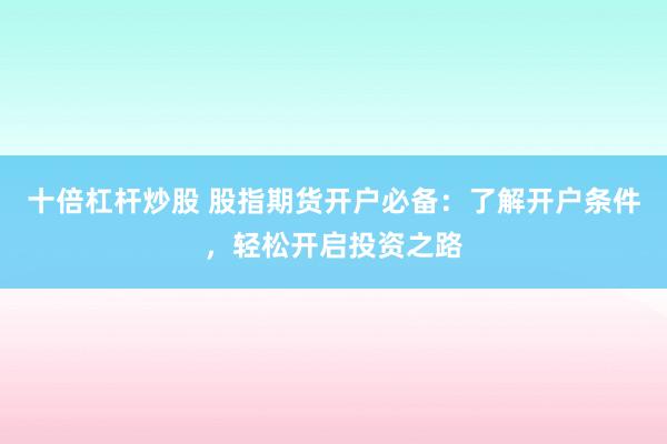 十倍杠杆炒股 股指期货开户必备：了解开户条件，轻松开启投资之路