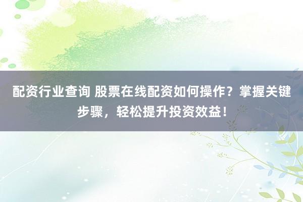 配资行业查询 股票在线配资如何操作？掌握关键步骤，轻松提升投资效益！