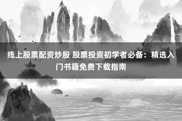 线上股票配资炒股 股票投资初学者必备：精选入门书籍免费下载指南