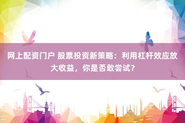 网上配资门户 股票投资新策略：利用杠杆效应放大收益，你是否敢尝试？