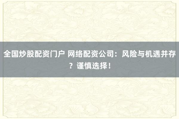 全国炒股配资门户 网络配资公司：风险与机遇并存？谨慎选择！